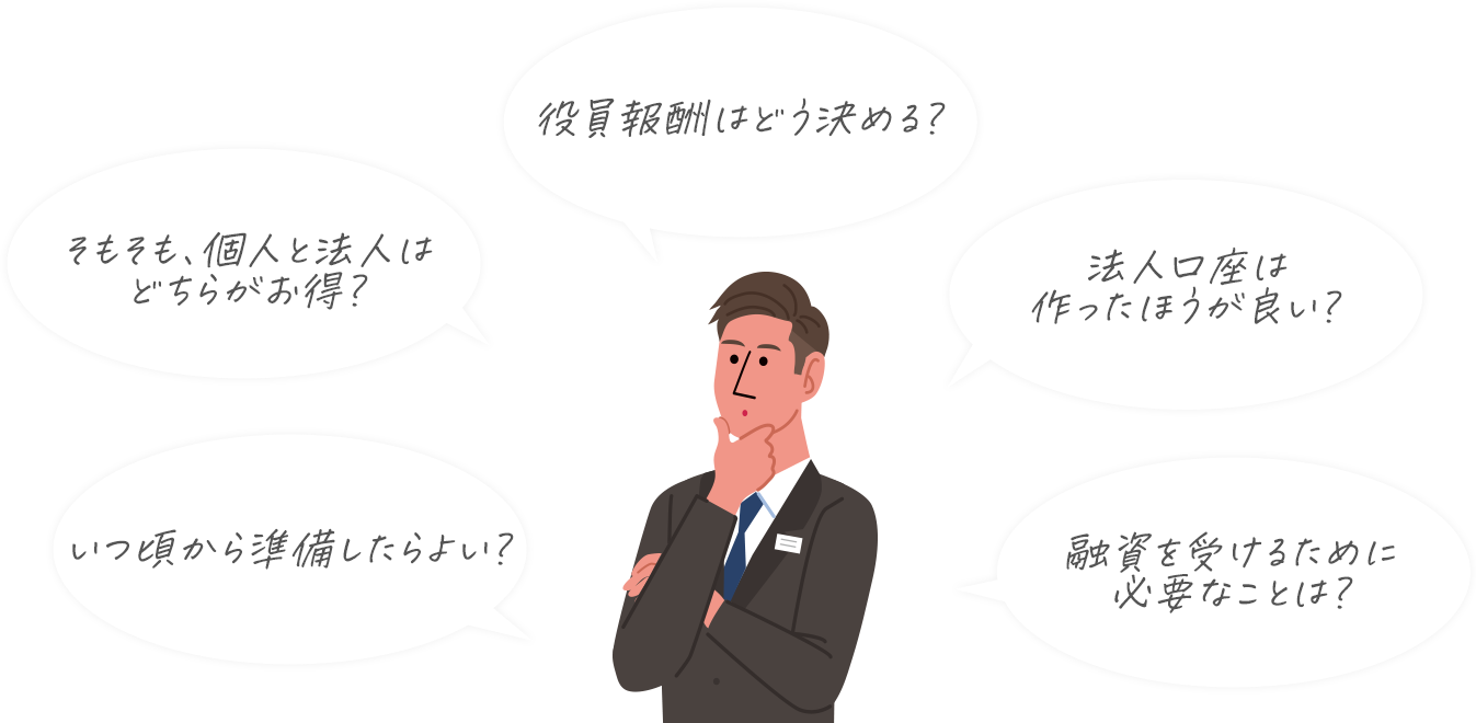 いつ頃から準備したらよい？そもそも、個人と法人はどちらがお得？役員報酬はどう決める？法人口座は作ったほうが良い？融資を受けるために必要なことは？